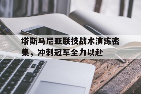 爱游戏官网-包含塔斯马尼亚联技战术演练密集，冲刺冠军全力以赴的词条